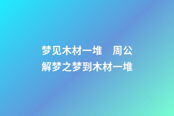 梦见木材一堆　周公解梦之梦到木材一堆